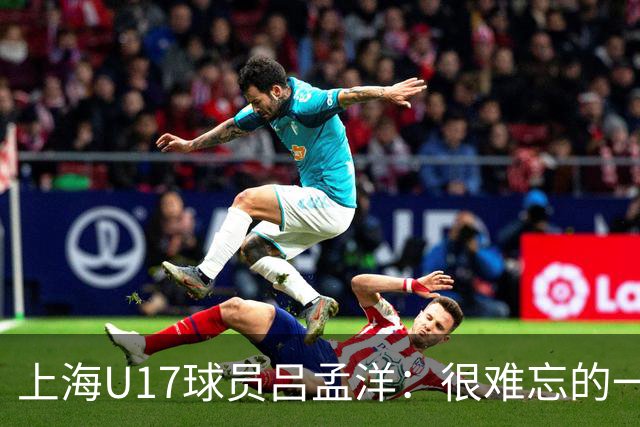 上海U17球员吕孟洋：很难忘的一次经历；下一站马德里