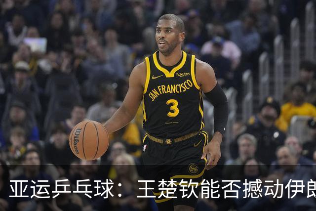 亚运乒乓球：王楚钦能否撼动伊朗对手？