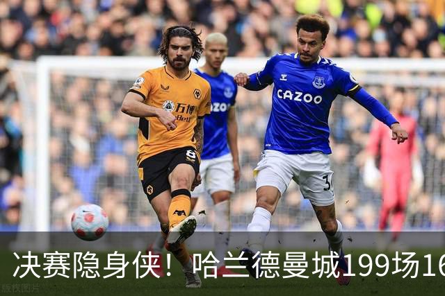 决赛隐身侠！哈兰德曼城199场162球 决赛11场却挂蛋