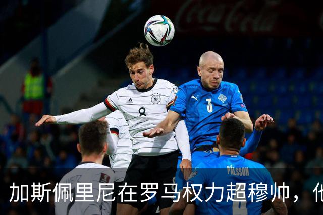 加斯佩里尼在罗马权力超穆帅，他能激活马伦冲伊瓜因纪录吗