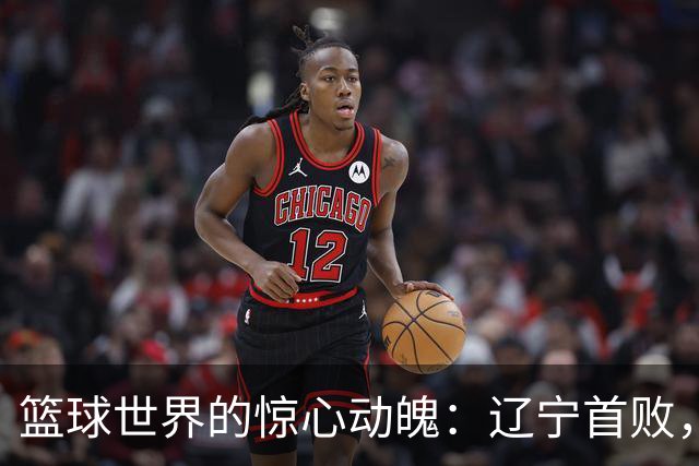 篮球世界的惊心动魄：辽宁首败，北京连胜，广州绝杀北控！