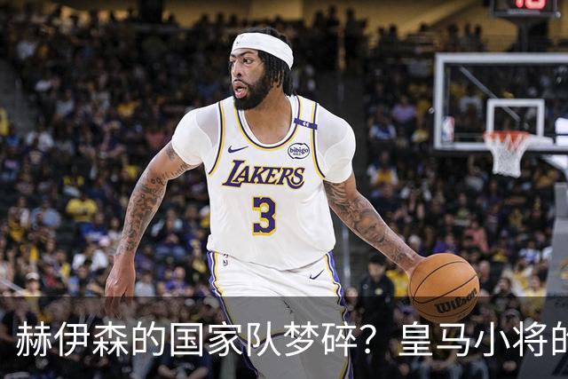 赫伊森的国家队梦碎？皇马小将的悲喜交加